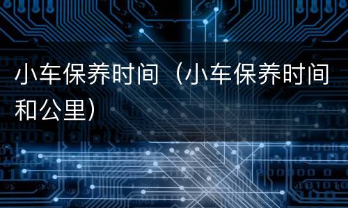 小车保养时间（小车保养时间和公里）