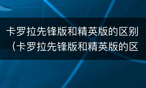 卡罗拉先锋版和精英版的区别（卡罗拉先锋版和精英版的区别是什么）