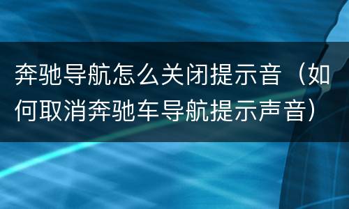 奔驰导航怎么关闭提示音（如何取消奔驰车导航提示声音）