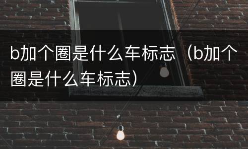 b加个圈是什么车标志（b加个圈是什么车标志）