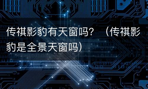 传祺影豹有天窗吗？（传祺影豹是全景天窗吗）