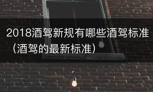 2018酒驾新规有哪些酒驾标准（酒驾的最新标准）