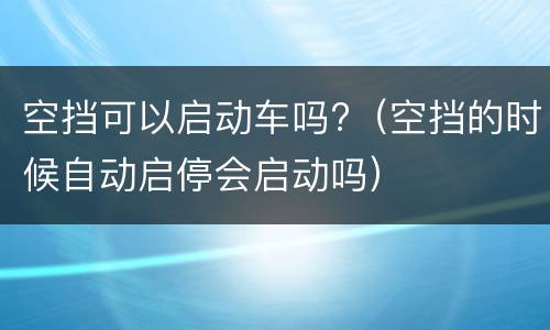 空挡可以启动车吗?（空挡的时候自动启停会启动吗）