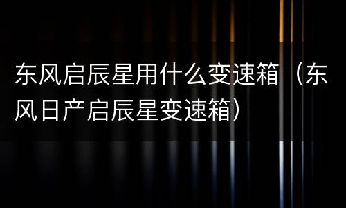 东风启辰星用什么变速箱（东风日产启辰星变速箱）