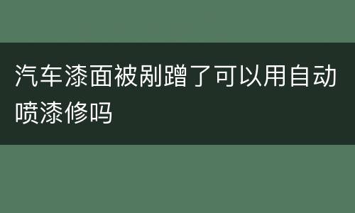 汽车漆面被剐蹭了可以用自动喷漆修吗