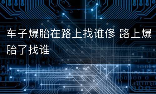 车子爆胎在路上找谁俢 路上爆胎了找谁
