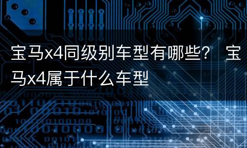 宝马x4同级别车型有哪些？ 宝马x4属于什么车型