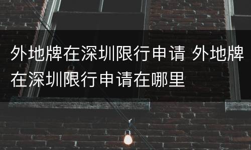 外地牌在深圳限行申请 外地牌在深圳限行申请在哪里