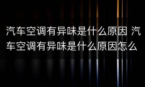 汽车空调有异味是什么原因 汽车空调有异味是什么原因怎么解决