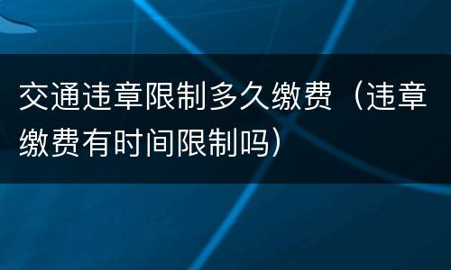 交通违章限制多久缴费（违章缴费有时间限制吗）