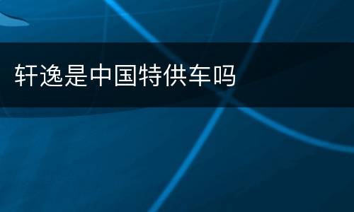 轩逸是中国特供车吗