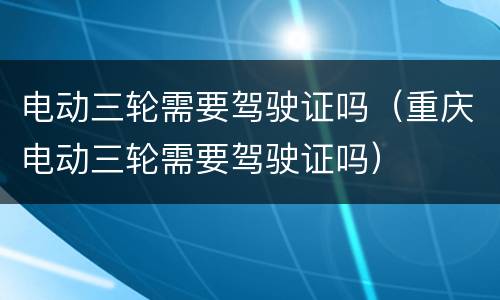 电动三轮需要驾驶证吗（重庆电动三轮需要驾驶证吗）