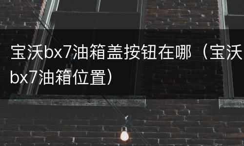 宝沃bx7油箱盖按钮在哪（宝沃bx7油箱位置）