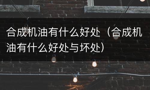 合成机油有什么好处（合成机油有什么好处与坏处）