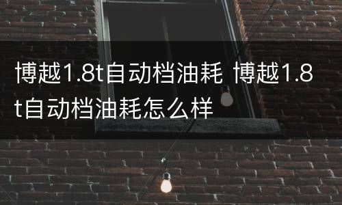 博越1.8t自动档油耗 博越1.8t自动档油耗怎么样