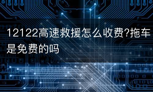 12122高速救援怎么收费?拖车是免费的吗