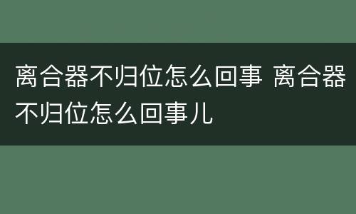 离合器不归位怎么回事 离合器不归位怎么回事儿
