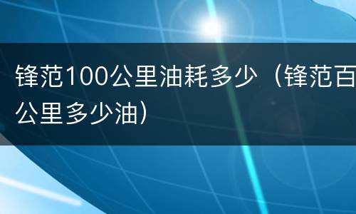 锋范100公里油耗多少（锋范百公里多少油）