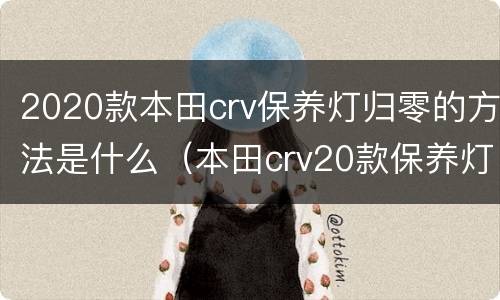 2020款本田crv保养灯归零的方法是什么（本田crv20款保养灯怎么归零）