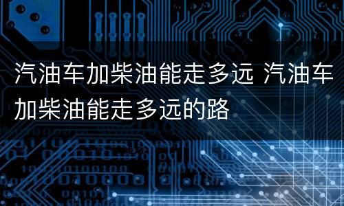 汽油车加柴油能走多远 汽油车加柴油能走多远的路