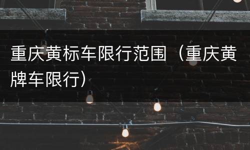 重庆黄标车限行范围（重庆黄牌车限行）