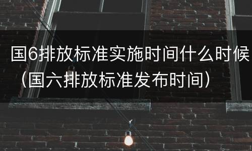 国6排放标准实施时间什么时候（国六排放标准发布时间）