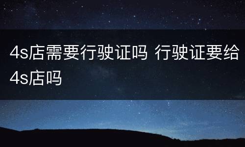 4s店需要行驶证吗 行驶证要给4s店吗