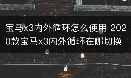 宝马x3内外循环怎么使用 2020款宝马x3内外循环在哪切换
