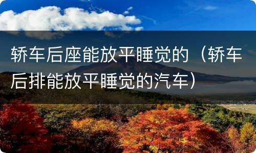 轿车后座能放平睡觉的（轿车后排能放平睡觉的汽车）