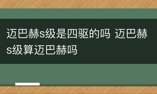 迈巴赫s级是四驱的吗 迈巴赫s级算迈巴赫吗