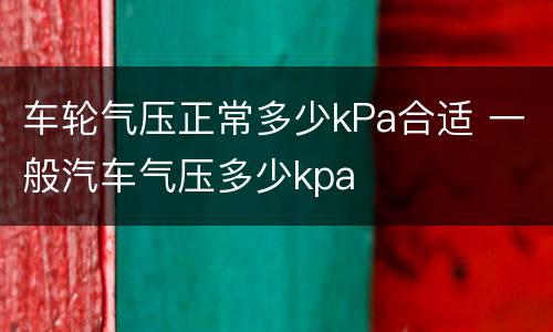 车轮气压正常多少kPa合适 一般汽车气压多少kpa