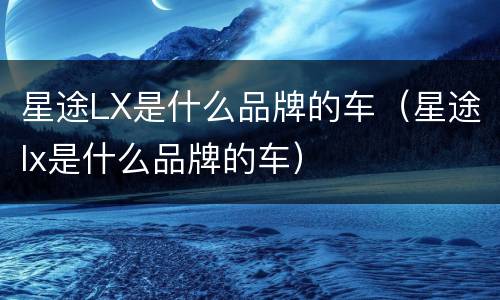 星途LX是什么品牌的车（星途lx是什么品牌的车）