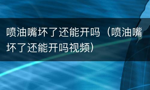 喷油嘴坏了还能开吗（喷油嘴坏了还能开吗视频）