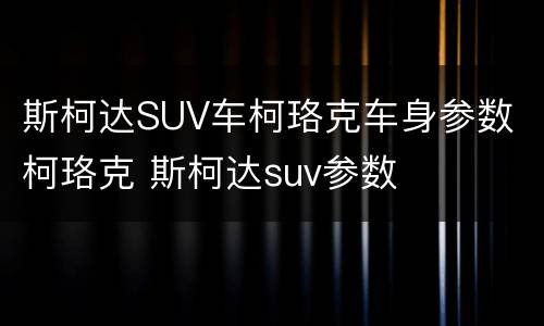 斯柯达SUV车柯珞克车身参数 柯珞克 斯柯达suv参数