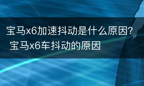 宝马x6加速抖动是什么原因？ 宝马x6车抖动的原因