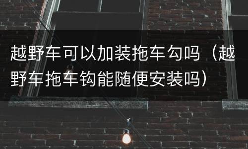 越野车可以加装拖车勾吗（越野车拖车钩能随便安装吗）