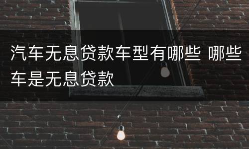 汽车无息贷款车型有哪些 哪些车是无息贷款