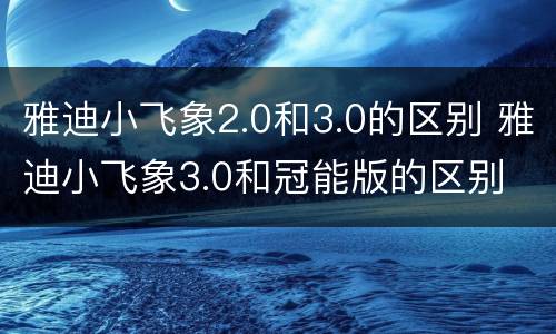 雅迪小飞象2.0和3.0的区别 雅迪小飞象3.0和冠能版的区别