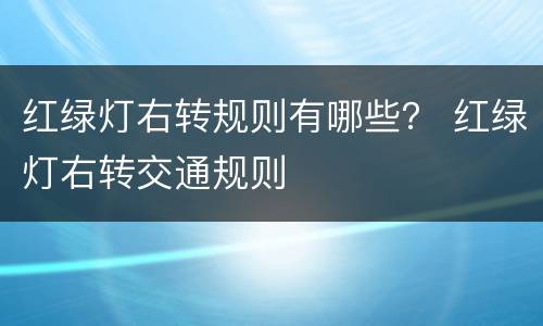 红绿灯右转规则有哪些？ 红绿灯右转交通规则