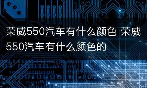 荣威550汽车有什么颜色 荣威550汽车有什么颜色的