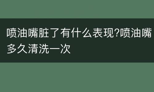 喷油嘴脏了有什么表现?喷油嘴多久清洗一次