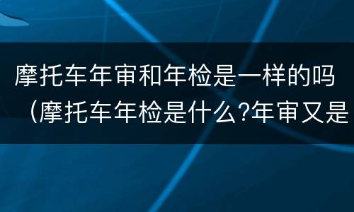 摩托车年审和年检是一样的吗（摩托车年检是什么?年审又是什么?）
