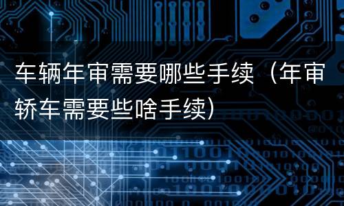 车辆年审需要哪些手续（年审轿车需要些啥手续）