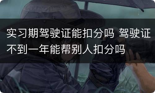 实习期驾驶证能扣分吗 驾驶证不到一年能帮别人扣分吗