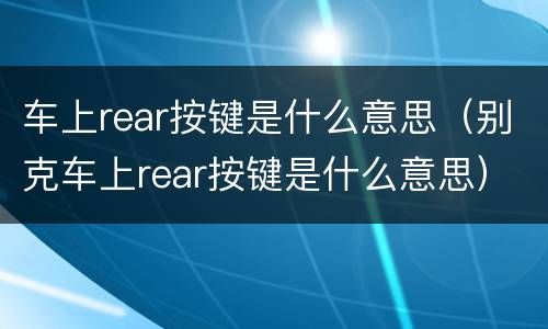 车上rear按键是什么意思（别克车上rear按键是什么意思）