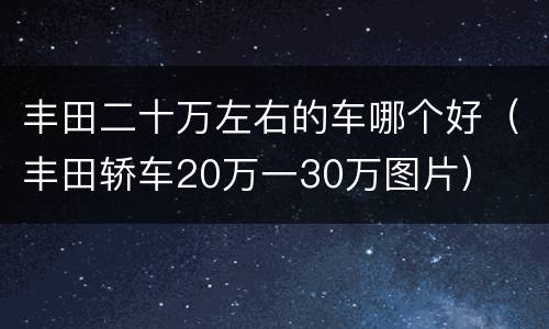 丰田二十万左右的车哪个好（丰田轿车20万一30万图片）