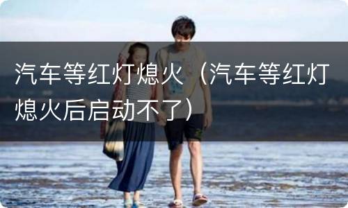 汽车等红灯熄火（汽车等红灯熄火后启动不了）