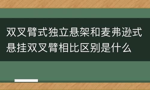 双叉臂式独立悬架和麦弗逊式悬挂双叉臂相比区别是什么