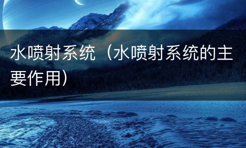 水喷射系统（水喷射系统的主要作用）