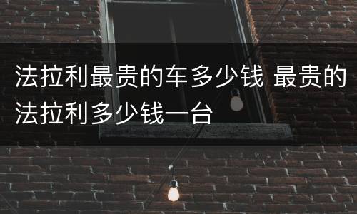 法拉利最贵的车多少钱 最贵的法拉利多少钱一台